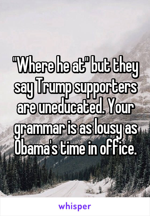 "Where he at" but they say Trump supporters are uneducated. Your grammar is as lousy as Obama's time in office.