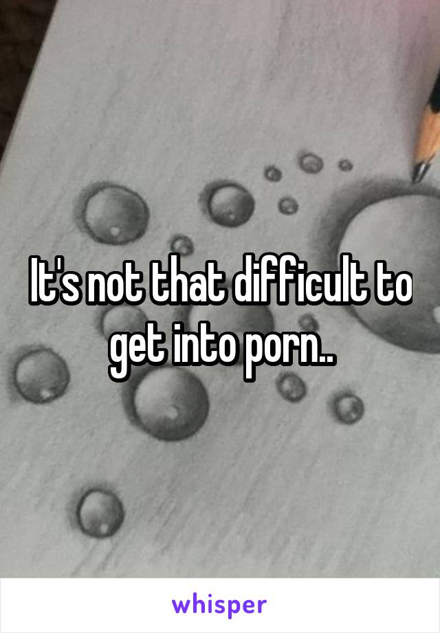 It's not that difficult to get into porn..