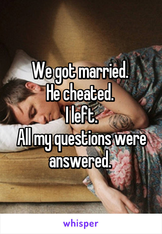 We got married. 
He cheated. 
I left.
All my questions were answered. 
