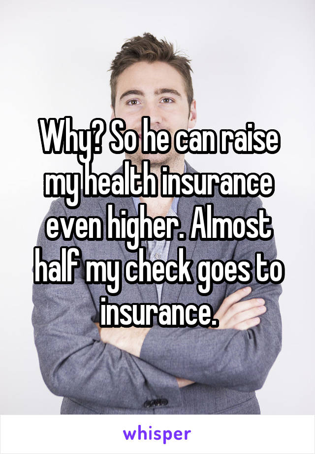 Why? So he can raise my health insurance even higher. Almost half my check goes to insurance.