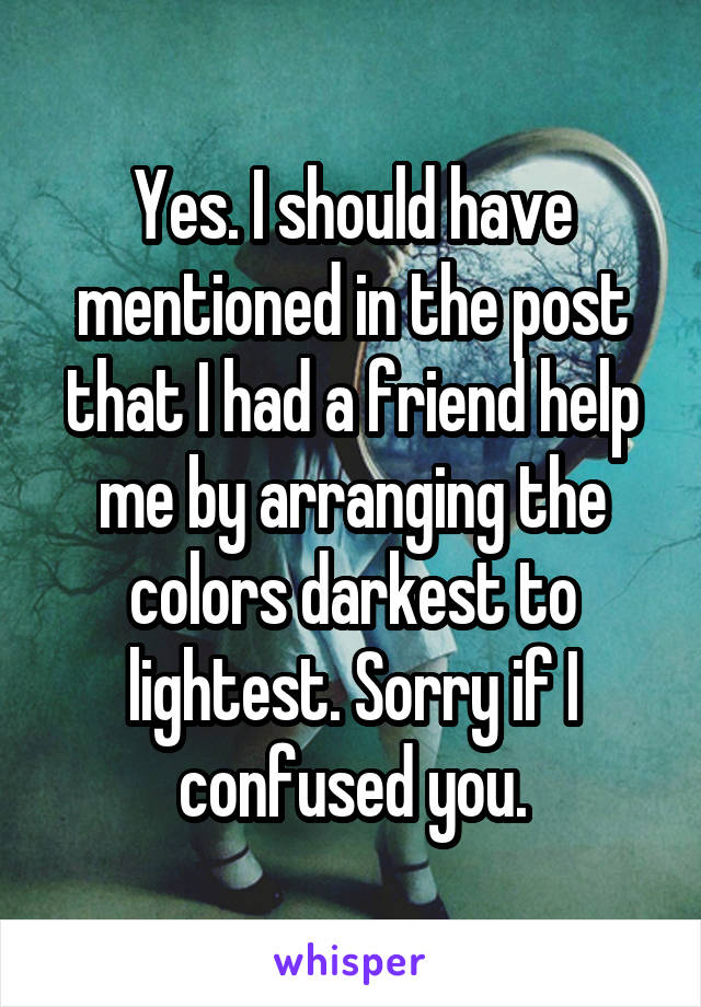 Yes. I should have mentioned in the post that I had a friend help me by arranging the colors darkest to lightest. Sorry if I confused you.