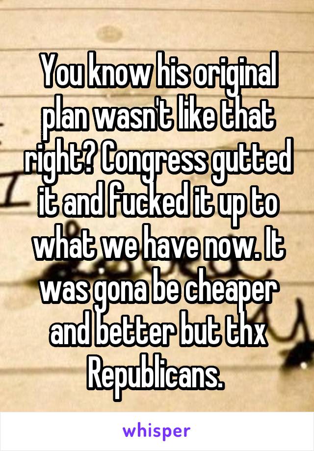 You know his original plan wasn't like that right? Congress gutted it and fucked it up to what we have now. It was gona be cheaper and better but thx Republicans. 