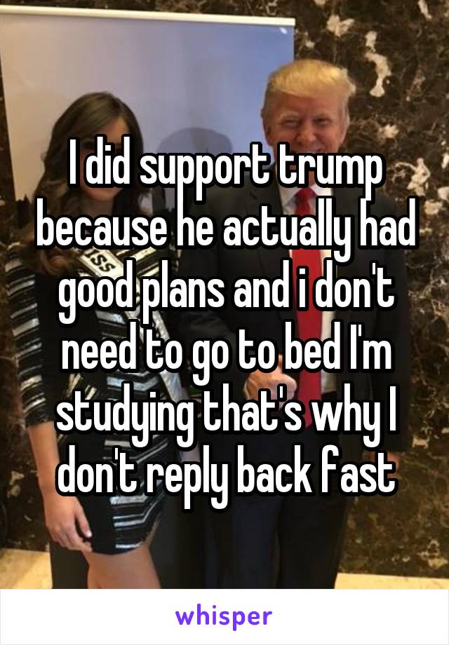 I did support trump because he actually had good plans and i don't need to go to bed I'm studying that's why I don't reply back fast