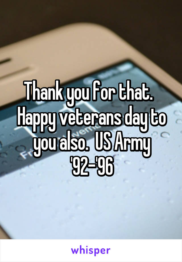 Thank you for that.   Happy veterans day to you also.  US Army '92-'96