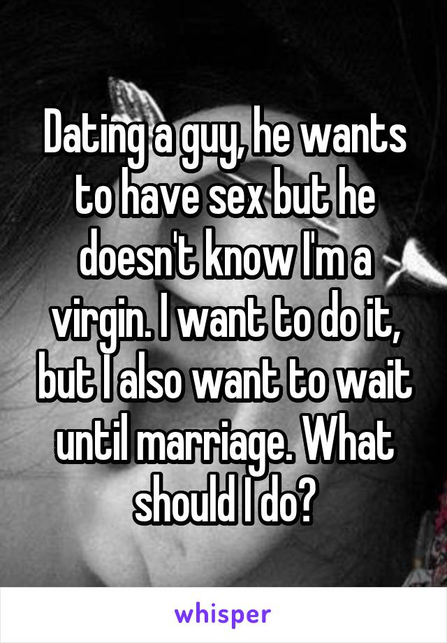 Dating a guy, he wants to have sex but he doesn't know I'm a virgin. I want to do it, but I also want to wait until marriage. What should I do?