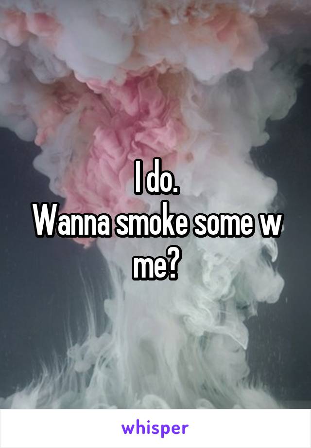 I do.
Wanna smoke some w me?