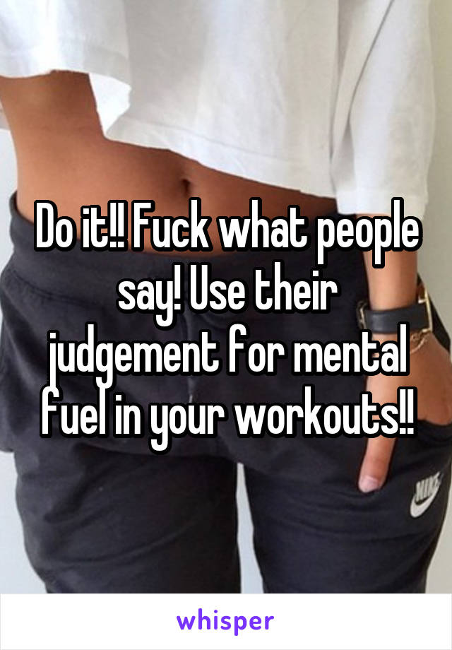 Do it!! Fuck what people say! Use their judgement for mental fuel in your workouts!!