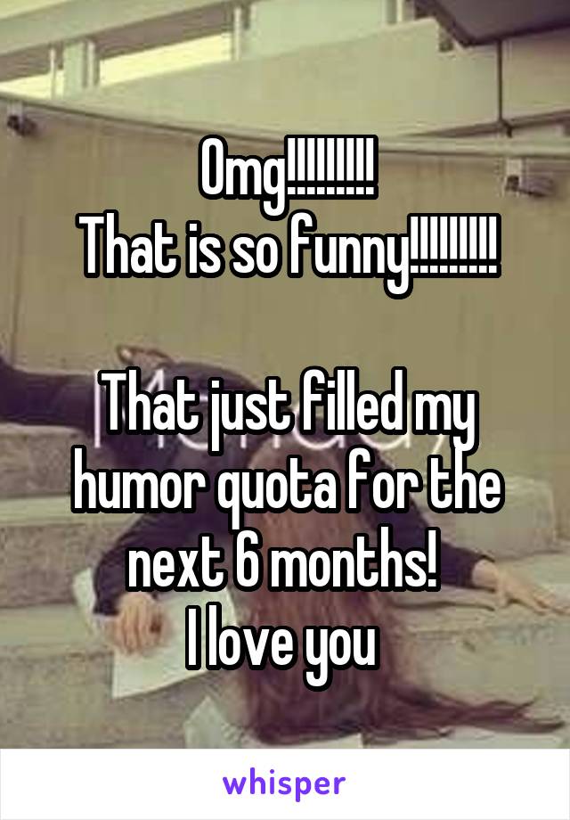 Omg!!!!!!!!!
That is so funny!!!!!!!!!

That just filled my humor quota for the next 6 months! 
I love you 