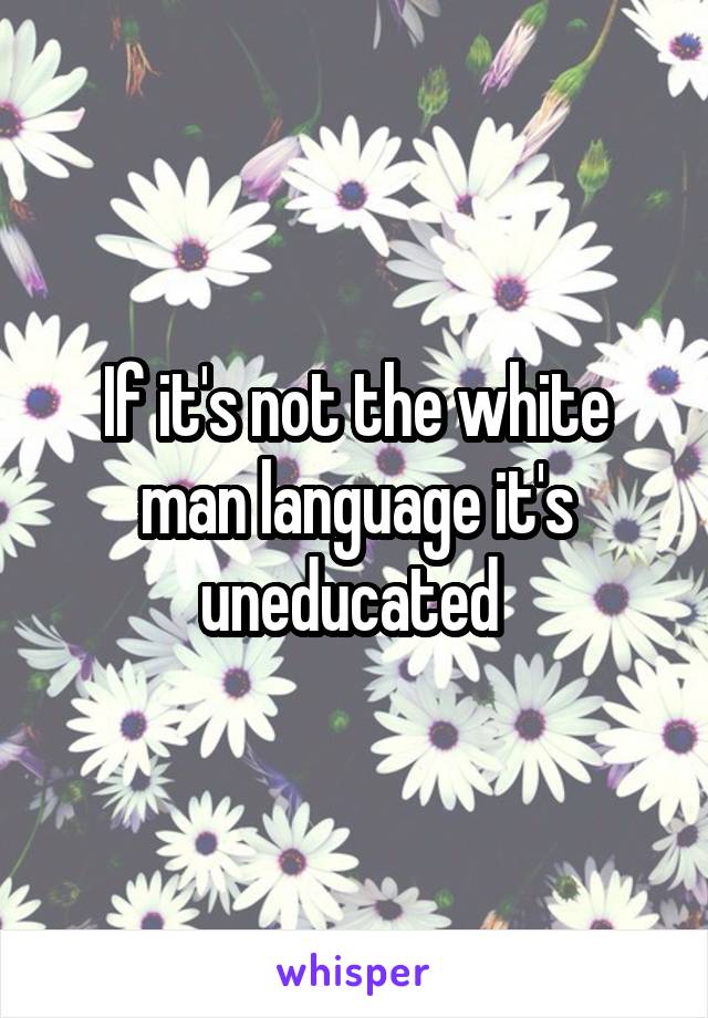 If it's not the white man language it's uneducated 