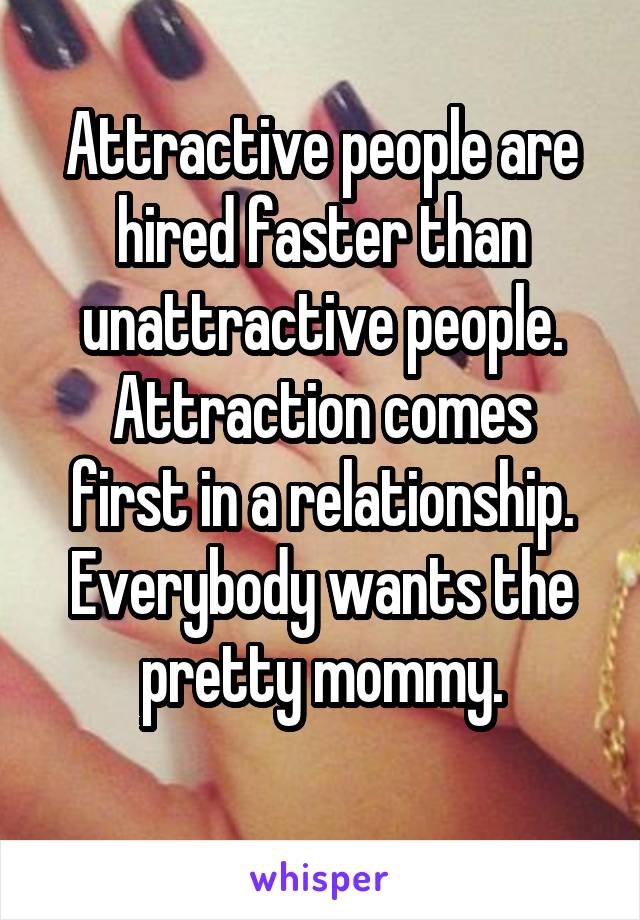 Attractive people are hired faster than unattractive people.
Attraction comes first in a relationship.
Everybody wants the pretty mommy.
