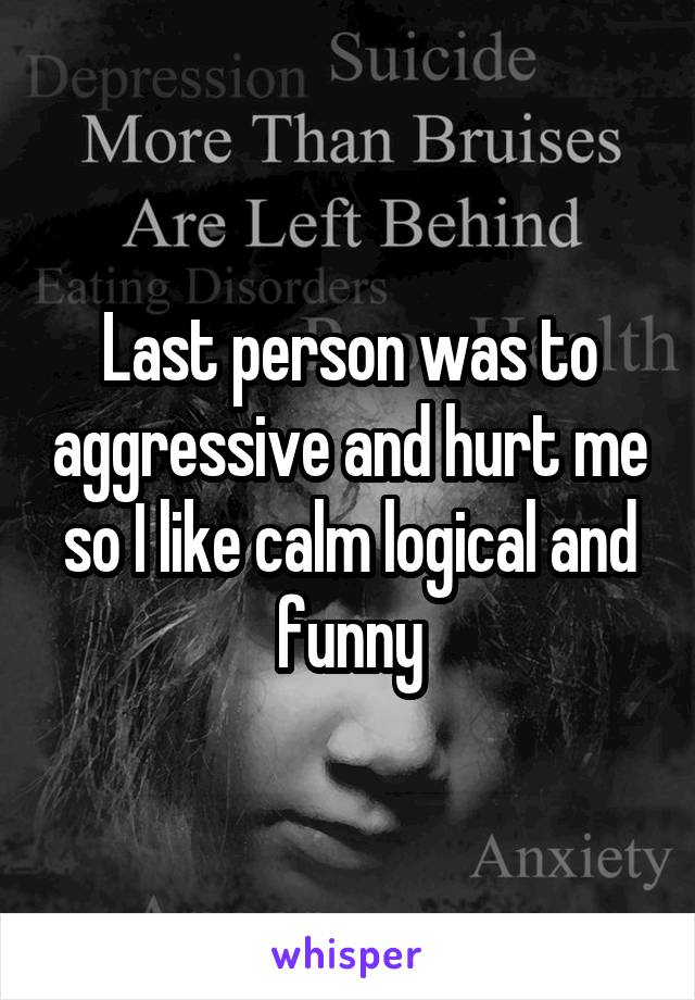 Last person was to aggressive and hurt me so I like calm logical and funny