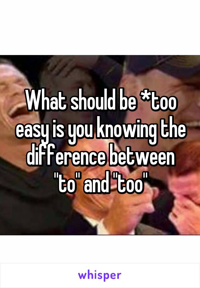 What should be *too easy is you knowing the difference between "to" and "too"