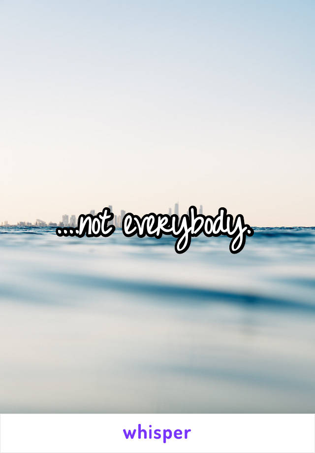 ....not everybody. 