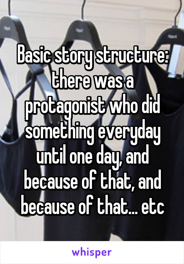 Basic story structure: there was a protagonist who did something everyday until one day, and because of that, and because of that... etc