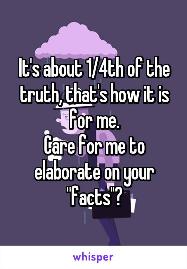 It's about 1/4th of the truth, that's how it is for me.
Care for me to elaborate on your "facts"?