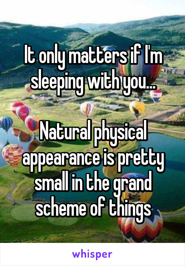 It only matters if I'm sleeping with you...

Natural physical appearance is pretty small in the grand scheme of things