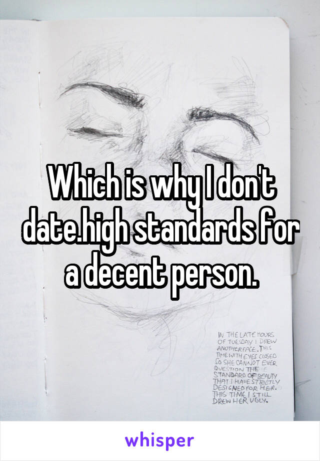 Which is why I don't date.high standards for a decent person.