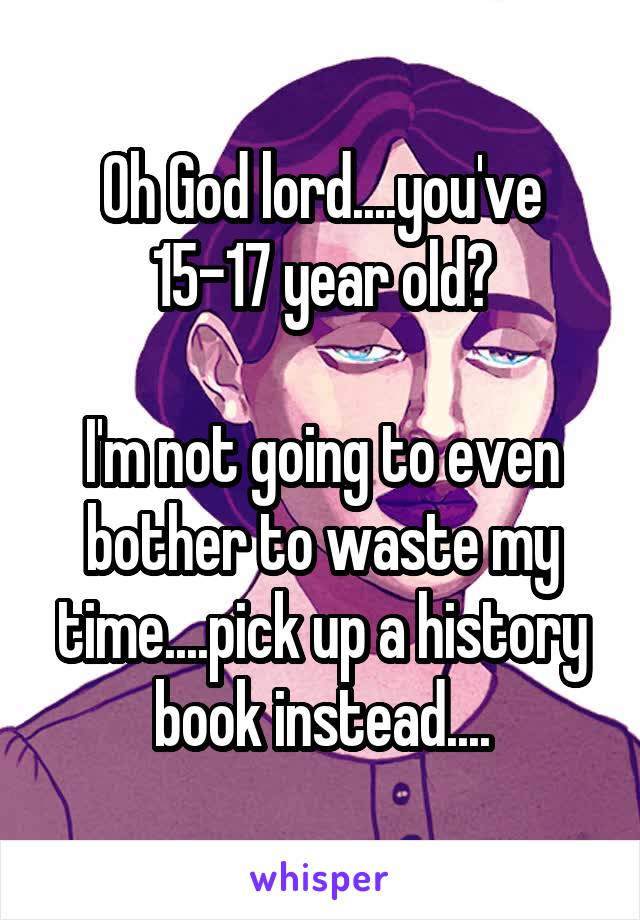 Oh God lord....you've 15-17 year old?

I'm not going to even bother to waste my time....pick up a history book instead....