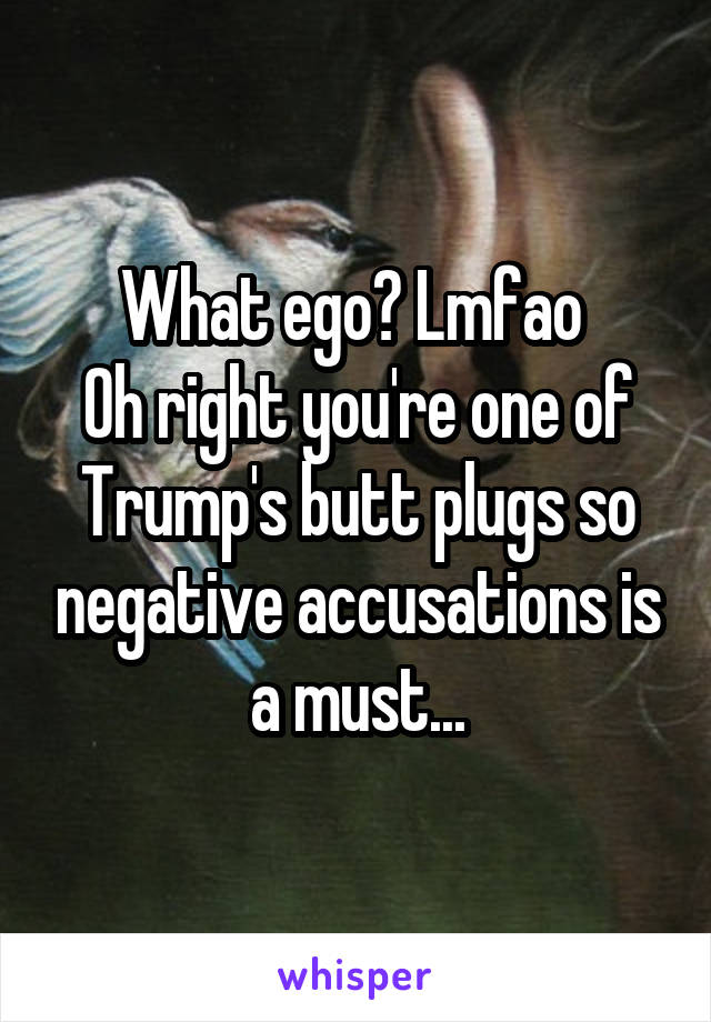 What ego? Lmfao 
Oh right you're one of Trump's butt plugs so negative accusations is a must...