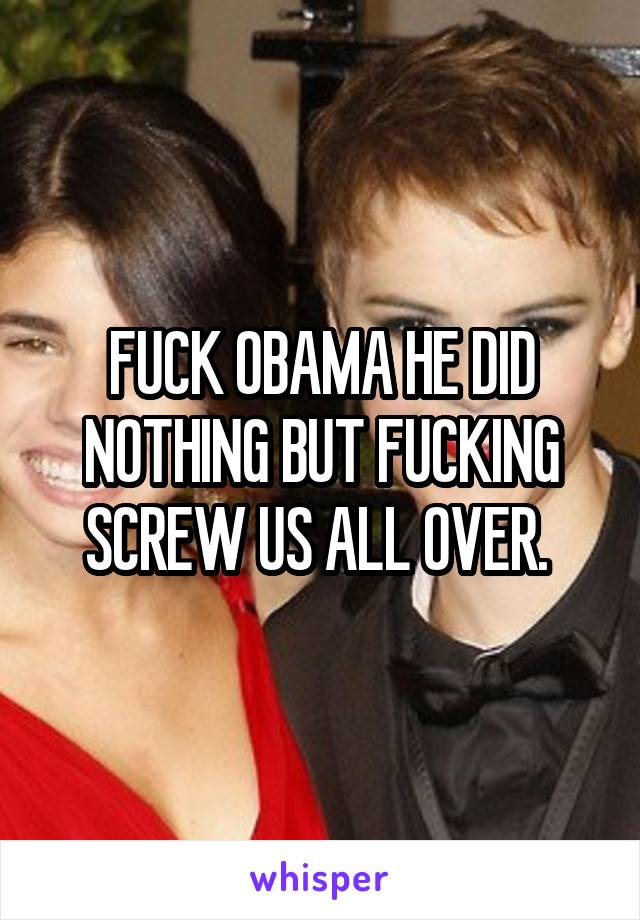 FUCK OBAMA HE DID NOTHING BUT FUCKING SCREW US ALL OVER. 