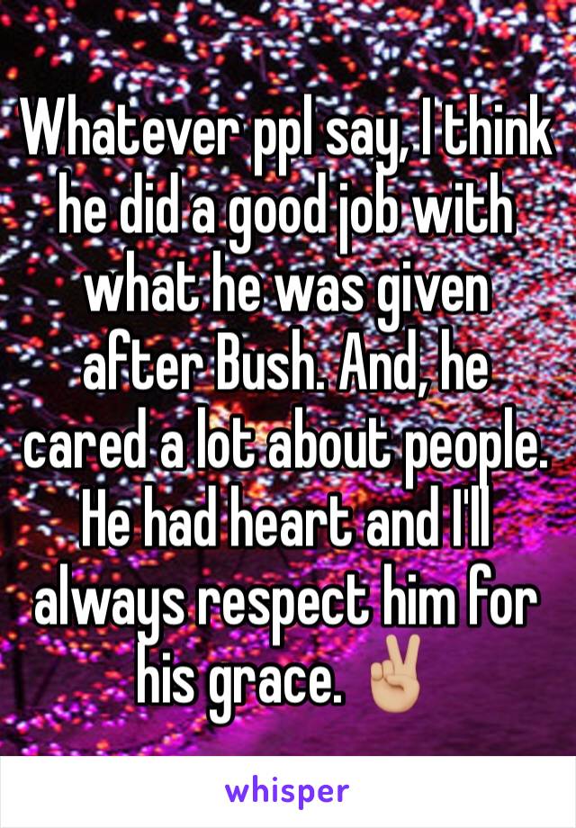 Whatever ppl say, I think he did a good job with what he was given after Bush. And, he cared a lot about people. He had heart and I'll always respect him for his grace. ✌🏼