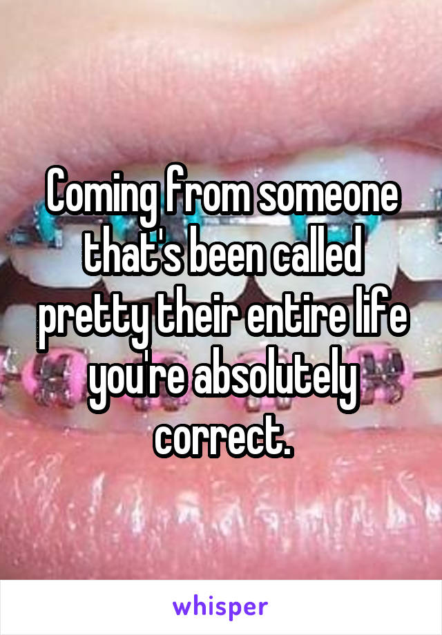 Coming from someone that's been called pretty their entire life you're absolutely correct.
