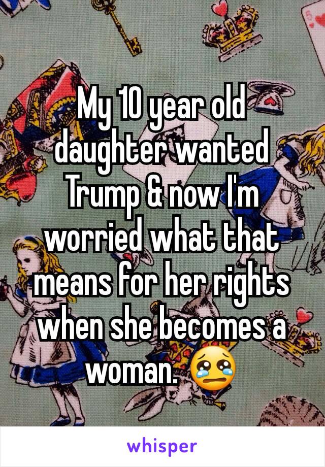 My 10 year old daughter wanted Trump & now I'm worried what that means for her rights when she becomes a woman. 😢