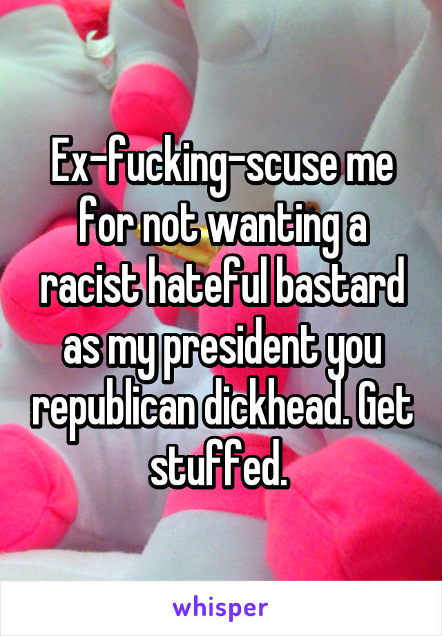 Ex-fucking-scuse me for not wanting a racist hateful bastard as my president you republican dickhead. Get stuffed. 