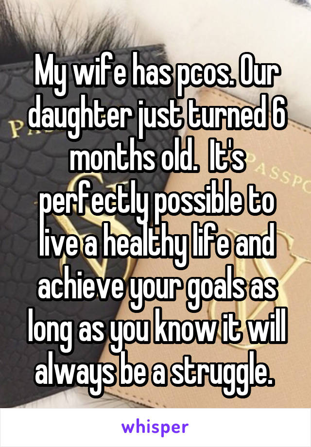 My wife has pcos. Our daughter just turned 6 months old.  It's perfectly possible to live a healthy life and achieve your goals as long as you know it will always be a struggle. 