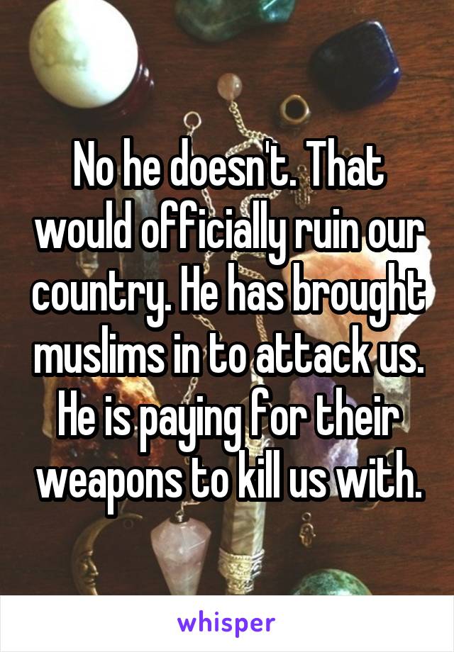 No he doesn't. That would officially ruin our country. He has brought muslims in to attack us. He is paying for their weapons to kill us with.