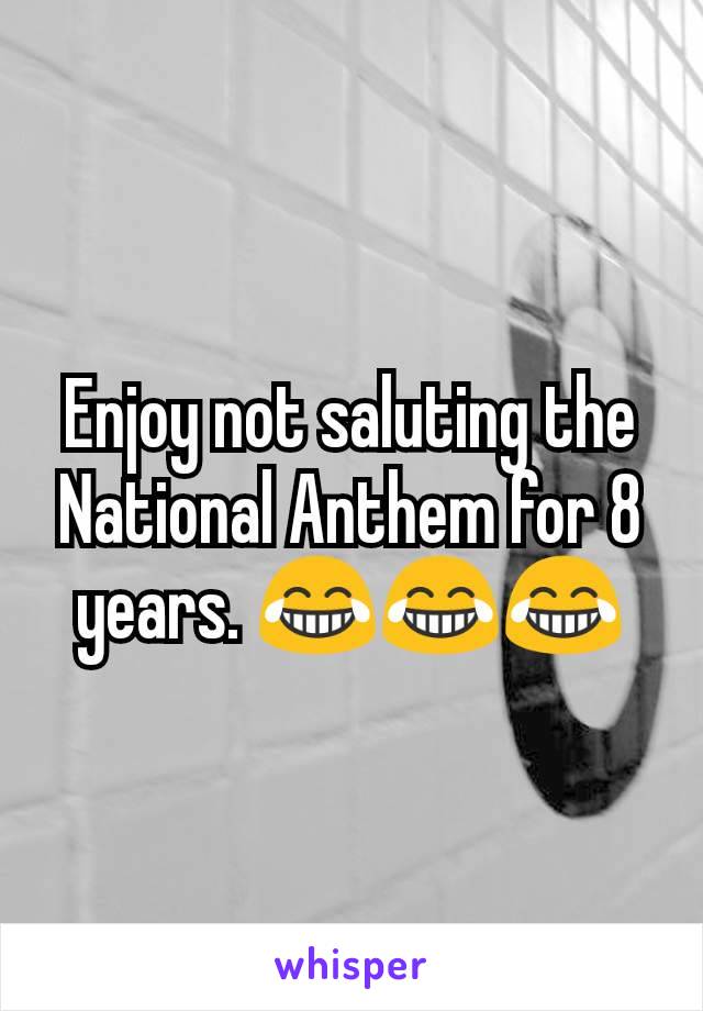 Enjoy not saluting the National Anthem for 8 years. 😂😂😂