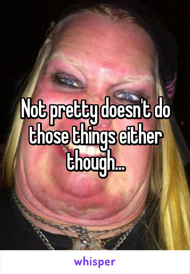 Not pretty doesn't do those things either though...