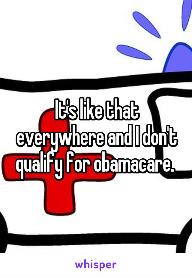 It's like that everywhere and I don't qualify for obamacare. 