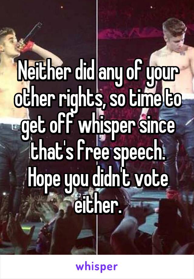 Neither did any of your other rights, so time to get off whisper since that's free speech. Hope you didn't vote either.