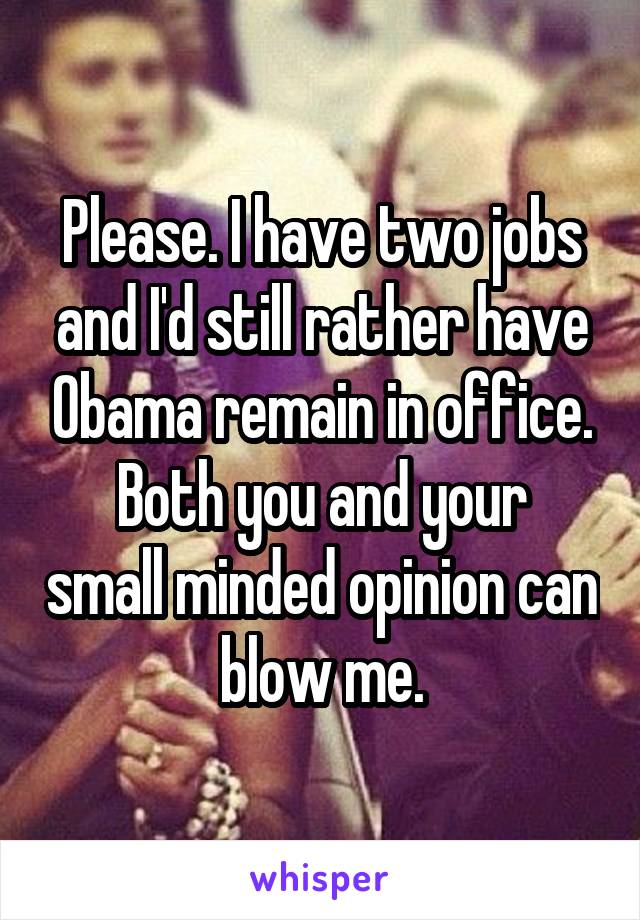 Please. I have two jobs and I'd still rather have Obama remain in office.
Both you and your small minded opinion can blow me.