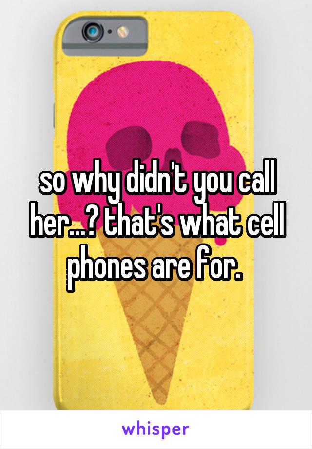 so why didn't you call her...? that's what cell phones are for. 
