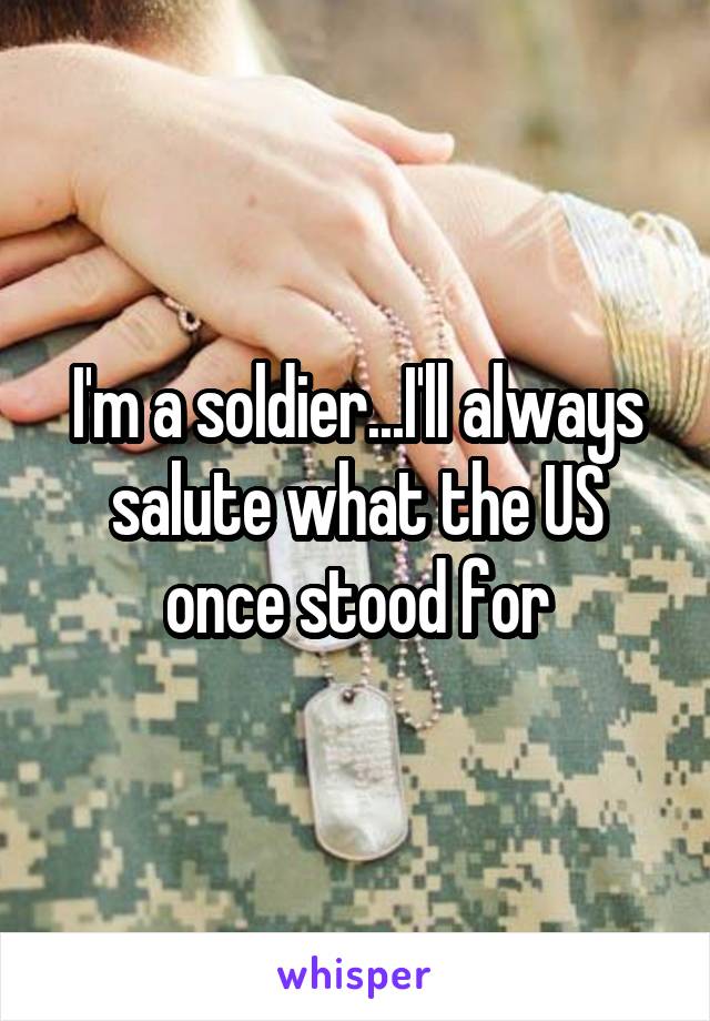 I'm a soldier...I'll always salute what the US once stood for