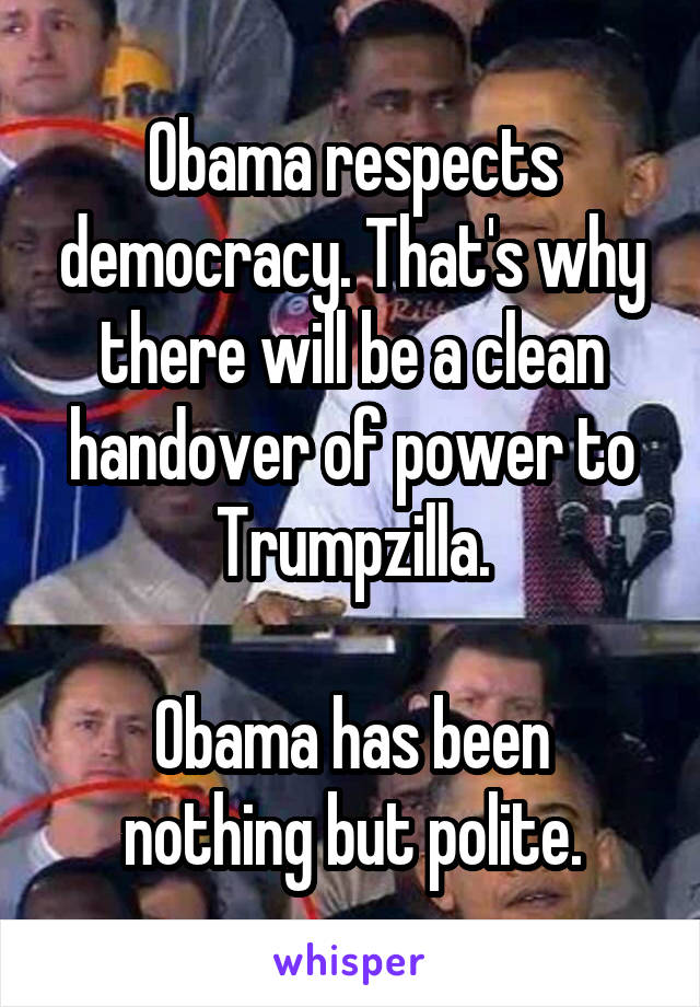 Obama respects democracy. That's why there will be a clean handover of power to Trumpzilla.

Obama has been nothing but polite.