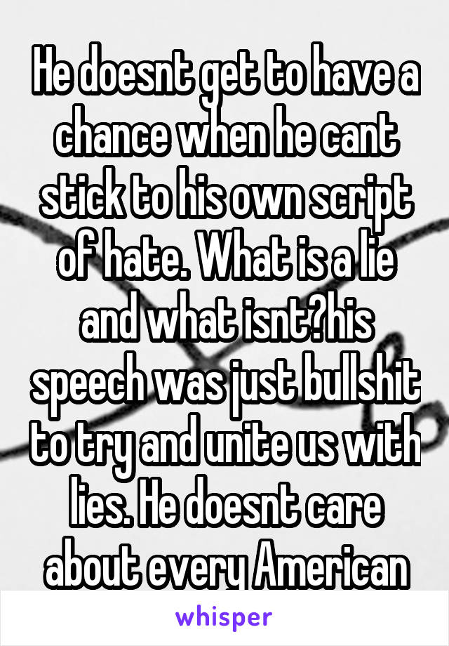 He doesnt get to have a chance when he cant stick to his own script of hate. What is a lie and what isnt?his speech was just bullshit to try and unite us with lies. He doesnt care about every American