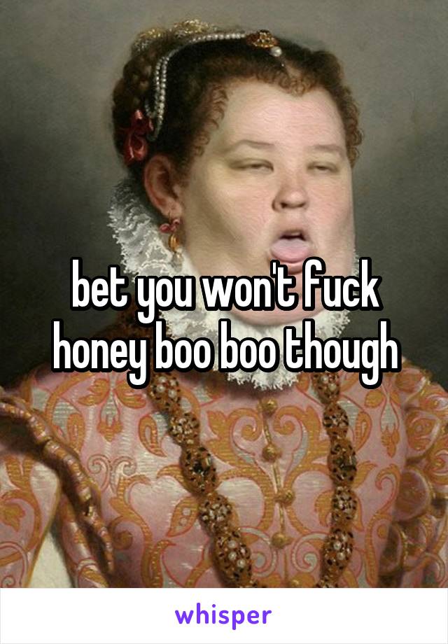 bet you won't fuck honey boo boo though