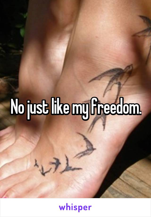 No just like my freedom.