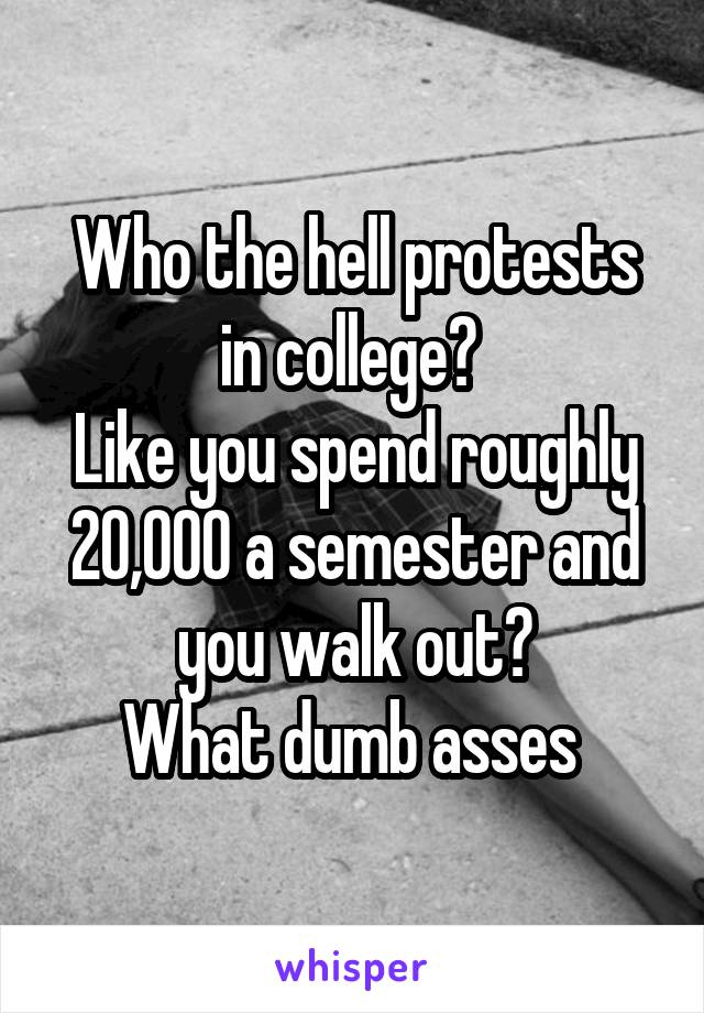 Who the hell protests in college? 
Like you spend roughly 20,000 a semester and you walk out?
What dumb asses 