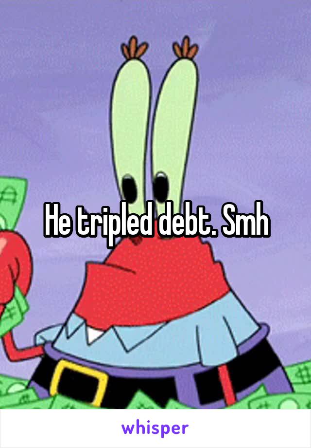 He tripled debt. Smh