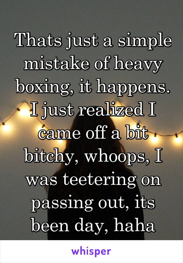 Thats just a simple mistake of heavy boxing, it happens. I just realized I came off a bit bitchy, whoops, I was teetering on passing out, its been day, haha