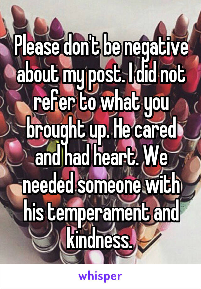 Please don't be negative about my post. I did not refer to what you brought up. He cared and had heart. We needed someone with his temperament and kindness. 