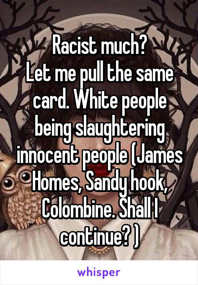 Racist much?
Let me pull the same card. White people being slaughtering innocent people (James Homes, Sandy hook, Colombine. Shall I continue? )