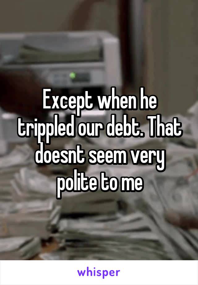 Except when he trippled our debt. That doesnt seem very polite to me