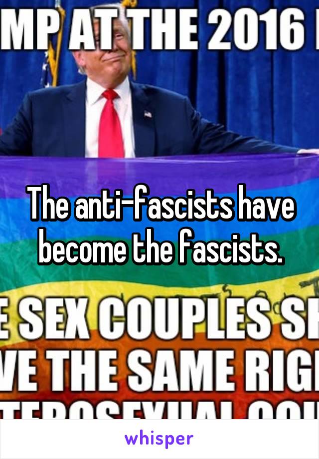 The anti-fascists have become the fascists.