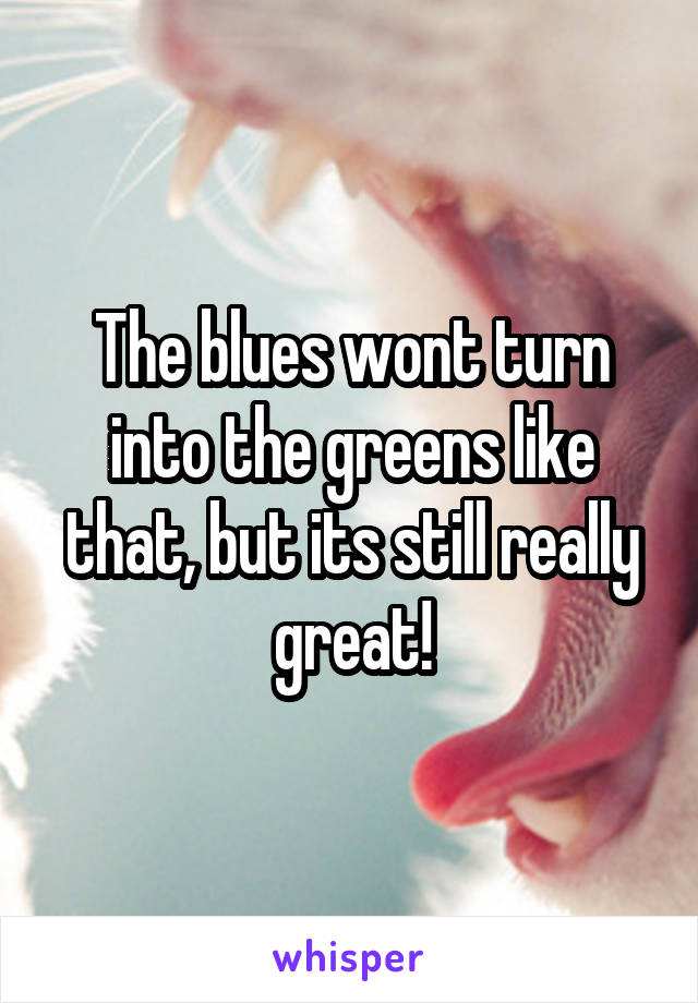 The blues wont turn into the greens like that, but its still really great!