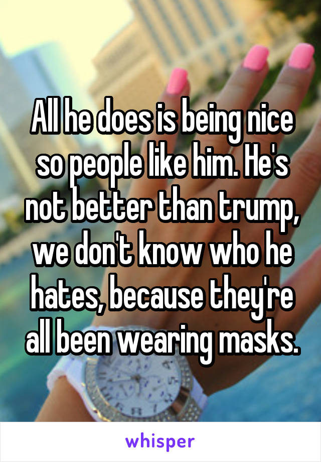 All he does is being nice so people like him. He's not better than trump, we don't know who he hates, because they're all been wearing masks.